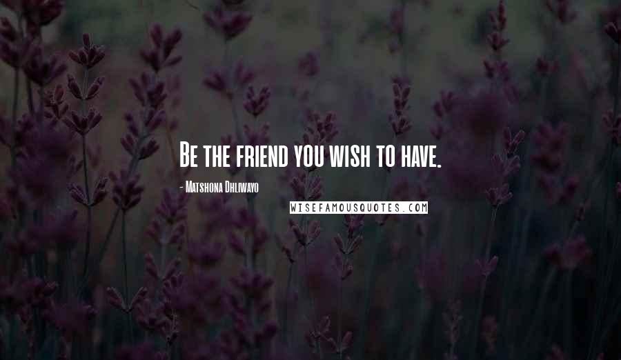 Matshona Dhliwayo Quotes: Be the friend you wish to have.