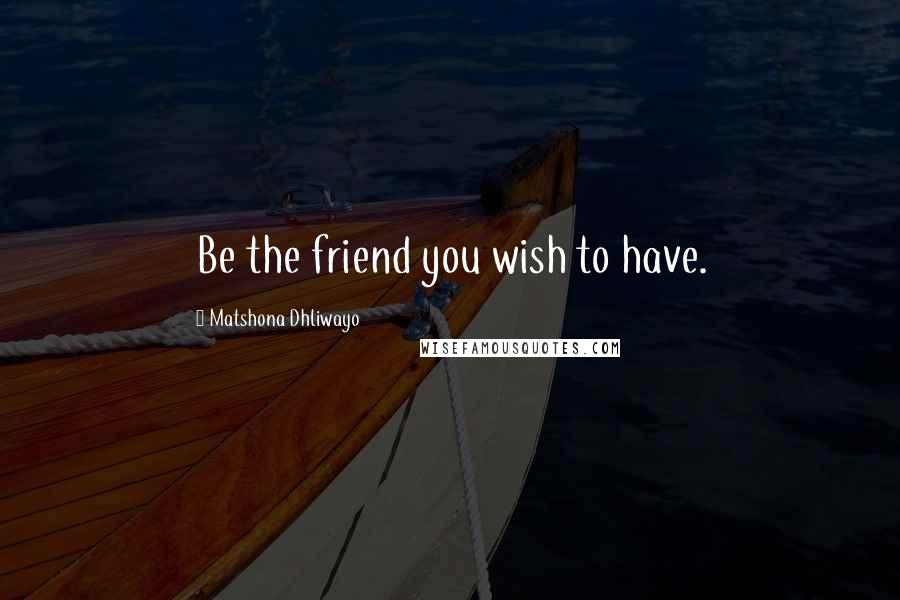 Matshona Dhliwayo Quotes: Be the friend you wish to have.