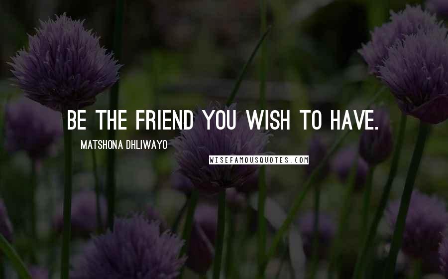 Matshona Dhliwayo Quotes: Be the friend you wish to have.