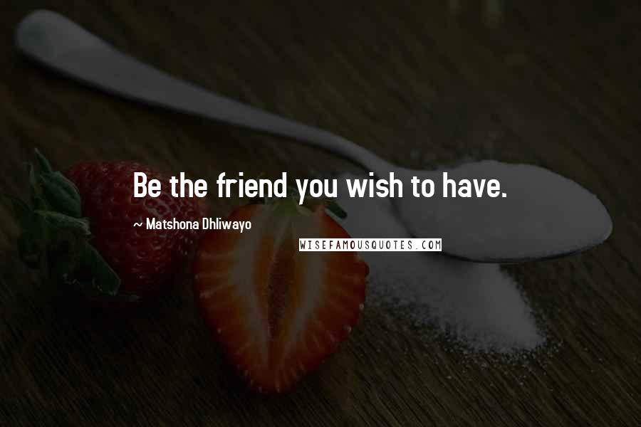 Matshona Dhliwayo Quotes: Be the friend you wish to have.