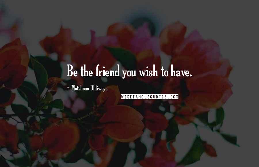 Matshona Dhliwayo Quotes: Be the friend you wish to have.