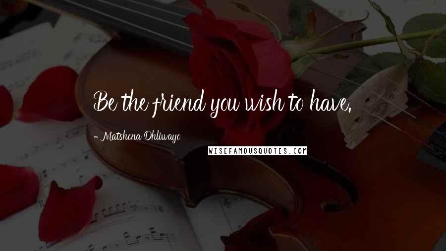 Matshona Dhliwayo Quotes: Be the friend you wish to have.