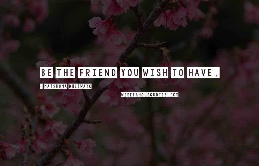 Matshona Dhliwayo Quotes: Be the friend you wish to have.