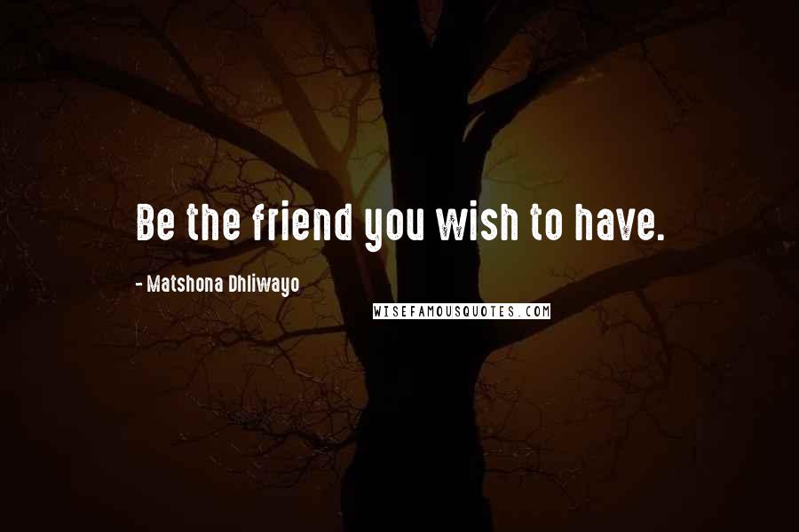 Matshona Dhliwayo Quotes: Be the friend you wish to have.