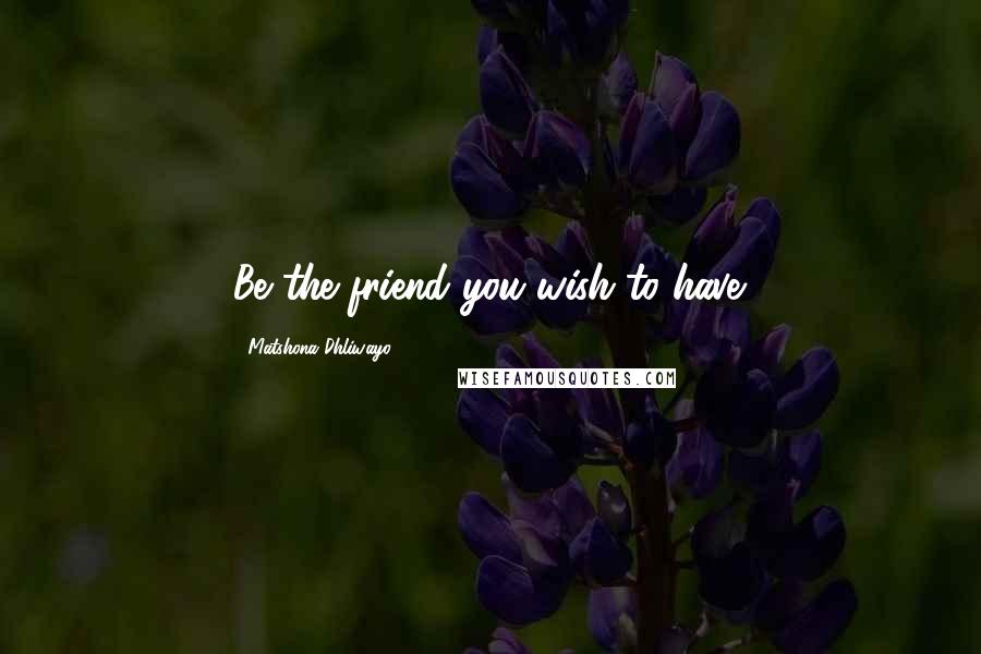 Matshona Dhliwayo Quotes: Be the friend you wish to have.