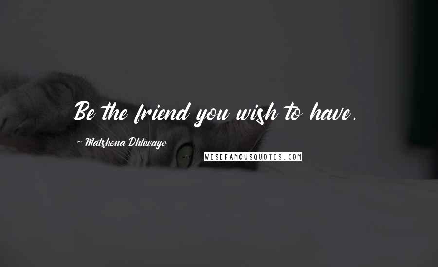 Matshona Dhliwayo Quotes: Be the friend you wish to have.
