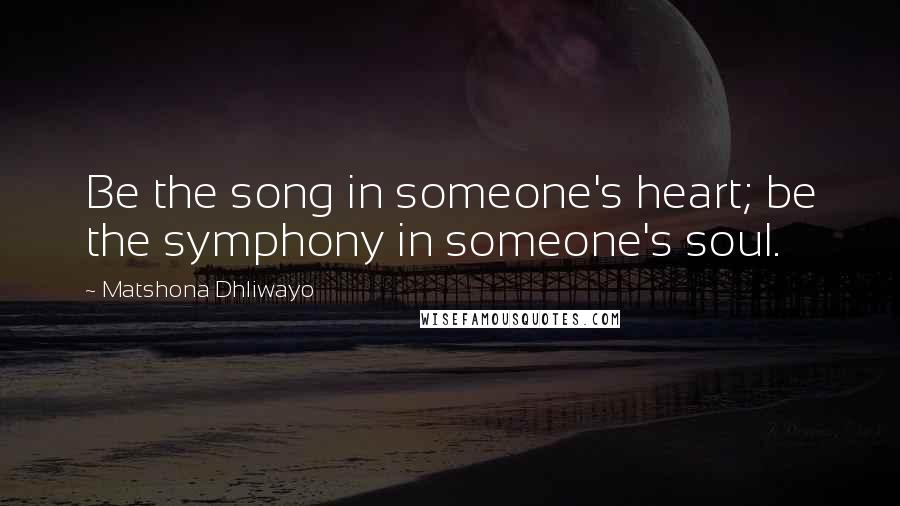 Matshona Dhliwayo Quotes: Be the song in someone's heart; be the symphony in someone's soul.