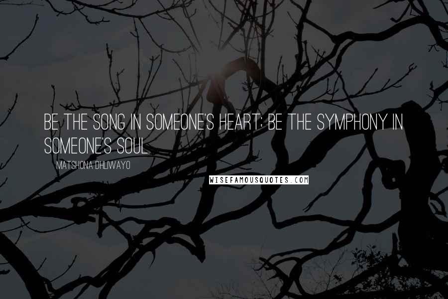 Matshona Dhliwayo Quotes: Be the song in someone's heart; be the symphony in someone's soul.