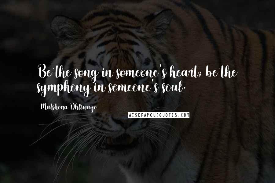 Matshona Dhliwayo Quotes: Be the song in someone's heart; be the symphony in someone's soul.