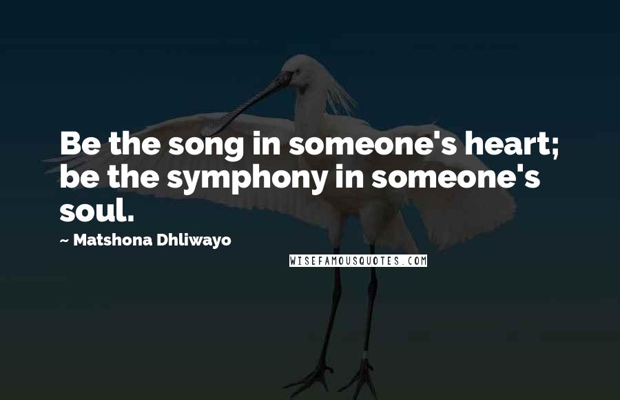 Matshona Dhliwayo Quotes: Be the song in someone's heart; be the symphony in someone's soul.