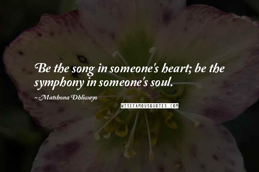 Matshona Dhliwayo Quotes: Be the song in someone's heart; be the symphony in someone's soul.