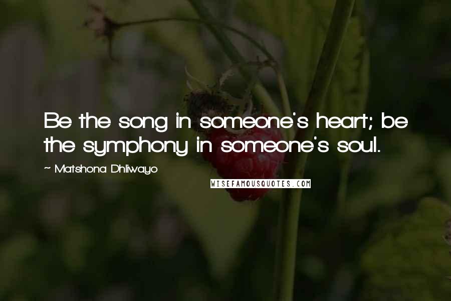 Matshona Dhliwayo Quotes: Be the song in someone's heart; be the symphony in someone's soul.