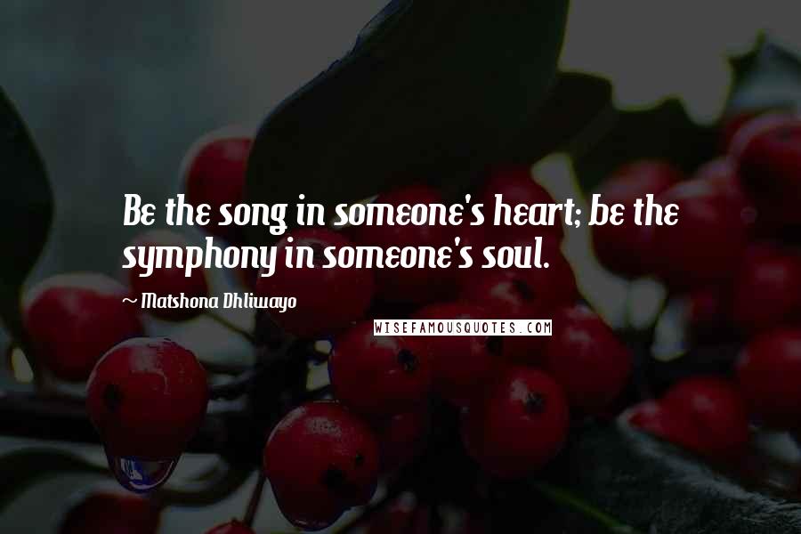 Matshona Dhliwayo Quotes: Be the song in someone's heart; be the symphony in someone's soul.