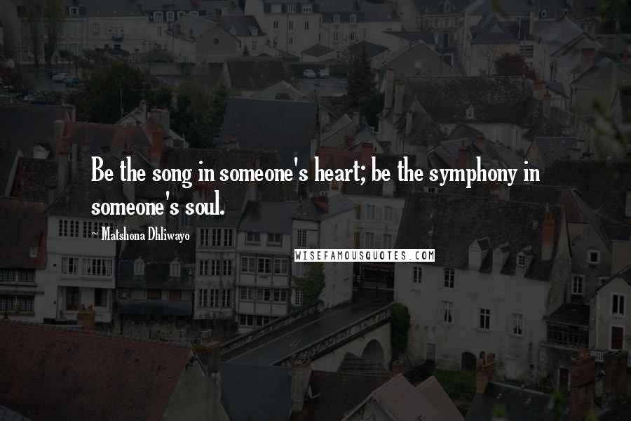 Matshona Dhliwayo Quotes: Be the song in someone's heart; be the symphony in someone's soul.