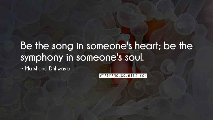 Matshona Dhliwayo Quotes: Be the song in someone's heart; be the symphony in someone's soul.