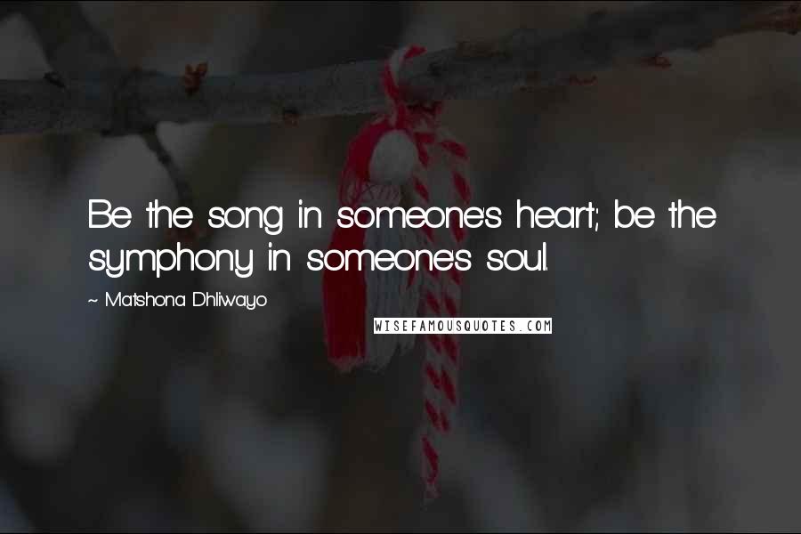 Matshona Dhliwayo Quotes: Be the song in someone's heart; be the symphony in someone's soul.