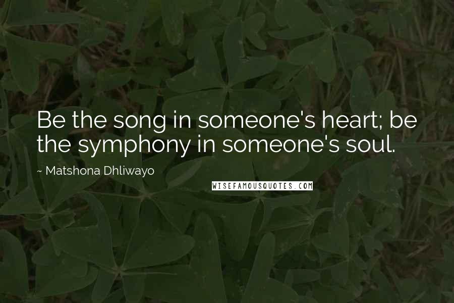 Matshona Dhliwayo Quotes: Be the song in someone's heart; be the symphony in someone's soul.
