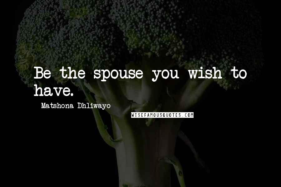 Matshona Dhliwayo Quotes: Be the spouse you wish to have.