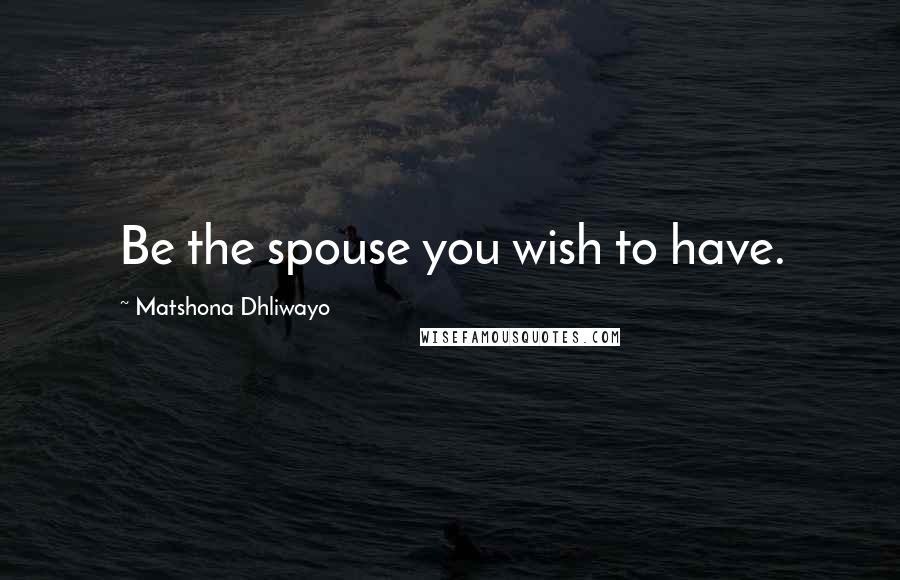 Matshona Dhliwayo Quotes: Be the spouse you wish to have.
