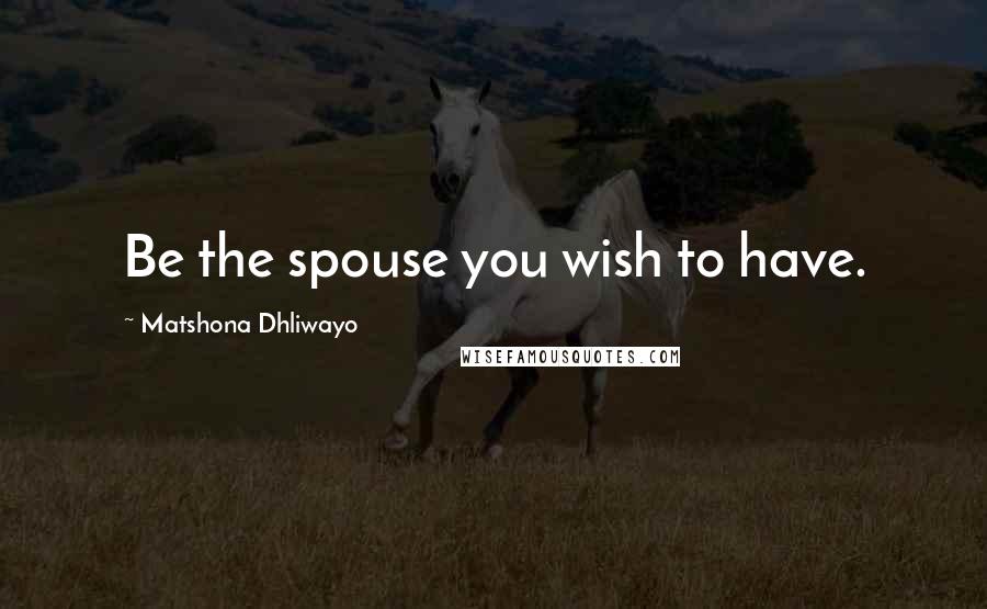 Matshona Dhliwayo Quotes: Be the spouse you wish to have.