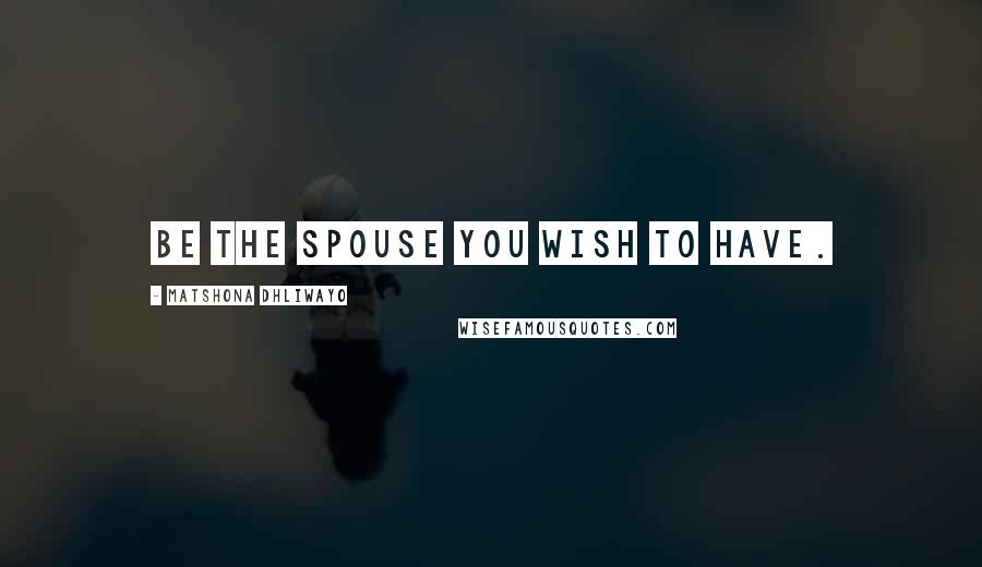 Matshona Dhliwayo Quotes: Be the spouse you wish to have.