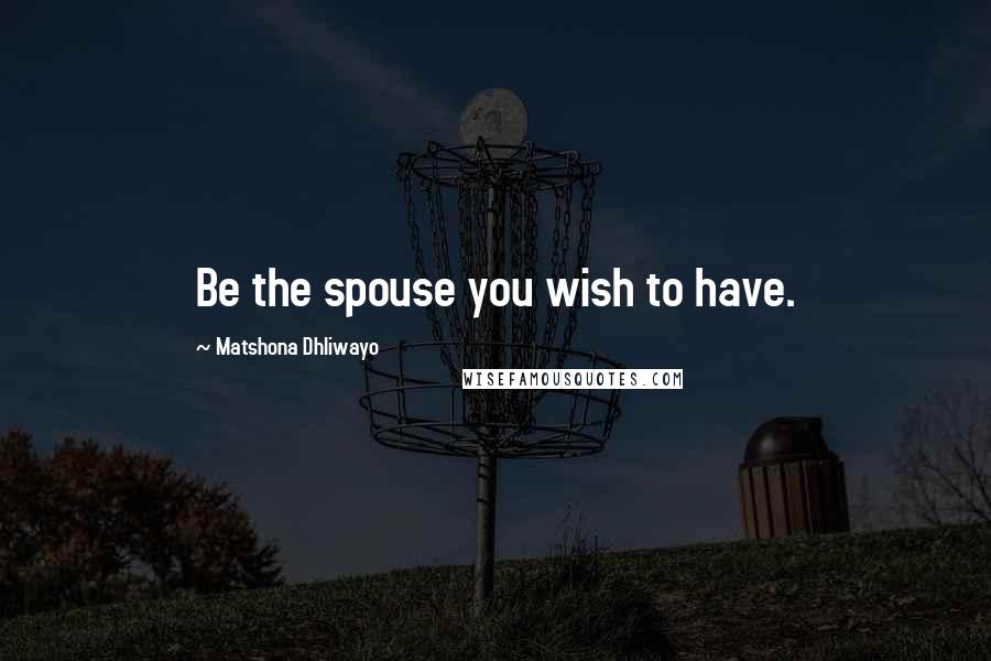 Matshona Dhliwayo Quotes: Be the spouse you wish to have.