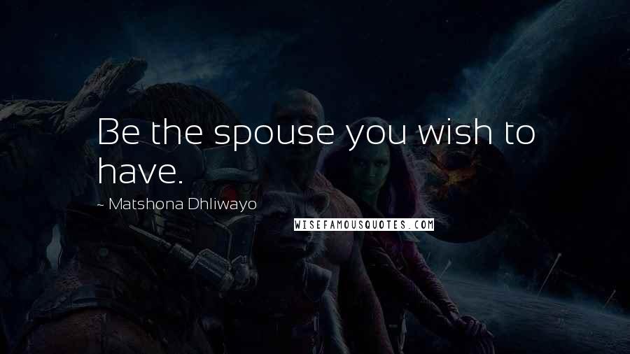 Matshona Dhliwayo Quotes: Be the spouse you wish to have.