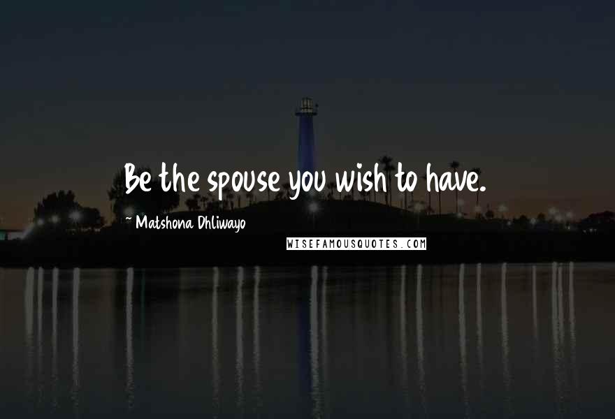 Matshona Dhliwayo Quotes: Be the spouse you wish to have.