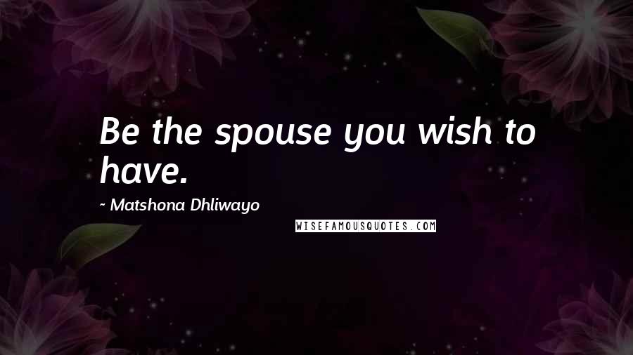 Matshona Dhliwayo Quotes: Be the spouse you wish to have.