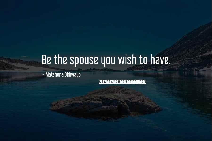 Matshona Dhliwayo Quotes: Be the spouse you wish to have.