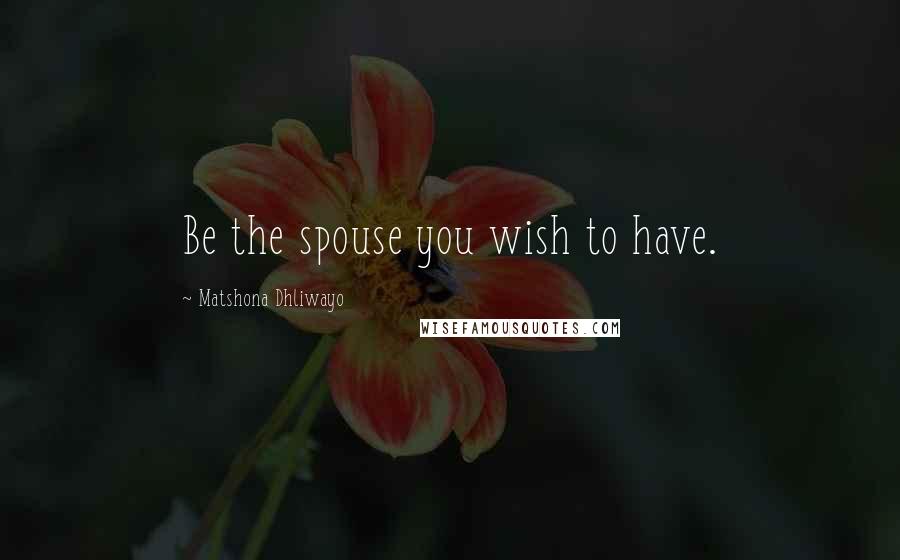 Matshona Dhliwayo Quotes: Be the spouse you wish to have.