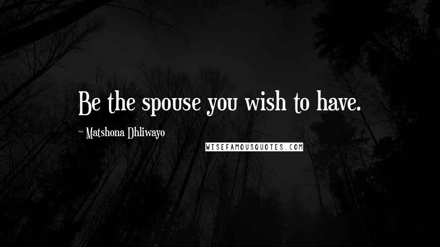 Matshona Dhliwayo Quotes: Be the spouse you wish to have.