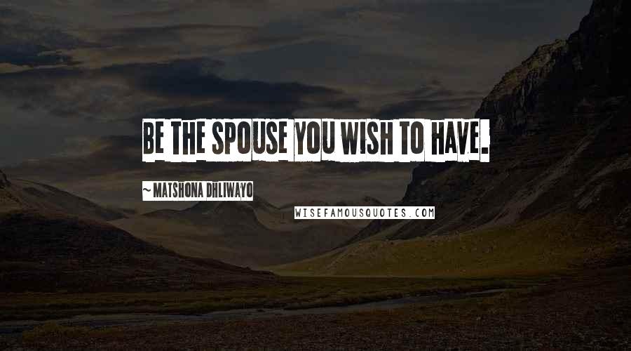 Matshona Dhliwayo Quotes: Be the spouse you wish to have.