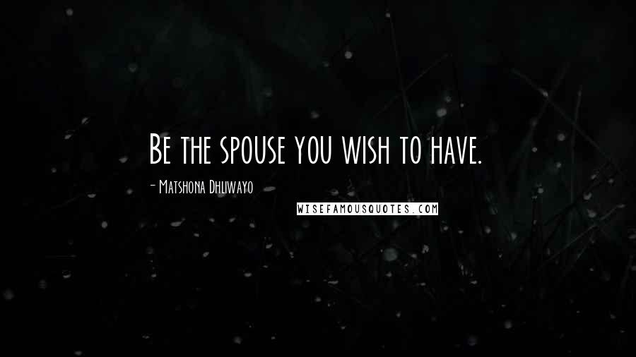Matshona Dhliwayo Quotes: Be the spouse you wish to have.