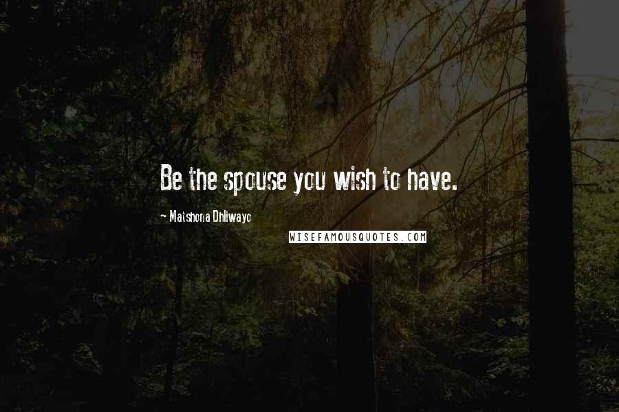 Matshona Dhliwayo Quotes: Be the spouse you wish to have.
