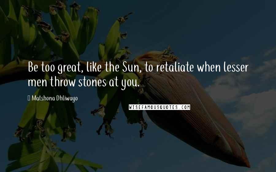 Matshona Dhliwayo Quotes: Be too great, like the Sun, to retaliate when lesser men throw stones at you.