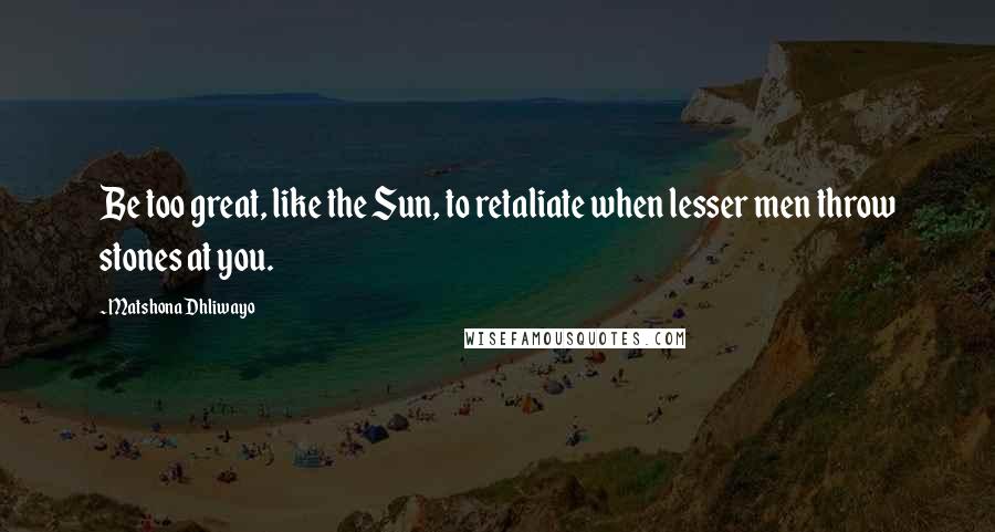 Matshona Dhliwayo Quotes: Be too great, like the Sun, to retaliate when lesser men throw stones at you.