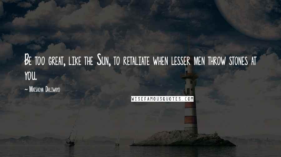 Matshona Dhliwayo Quotes: Be too great, like the Sun, to retaliate when lesser men throw stones at you.