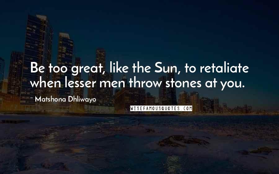 Matshona Dhliwayo Quotes: Be too great, like the Sun, to retaliate when lesser men throw stones at you.