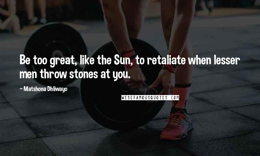 Matshona Dhliwayo Quotes: Be too great, like the Sun, to retaliate when lesser men throw stones at you.