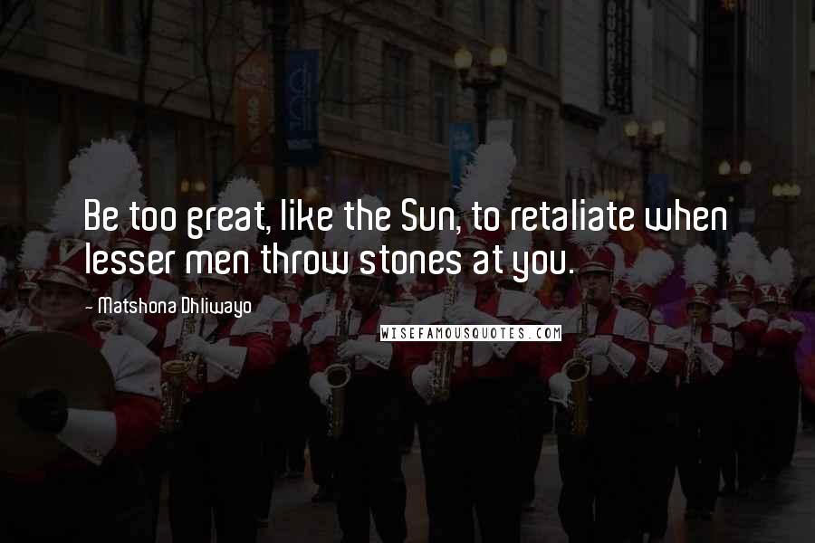 Matshona Dhliwayo Quotes: Be too great, like the Sun, to retaliate when lesser men throw stones at you.