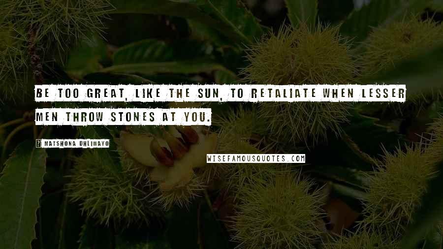 Matshona Dhliwayo Quotes: Be too great, like the Sun, to retaliate when lesser men throw stones at you.