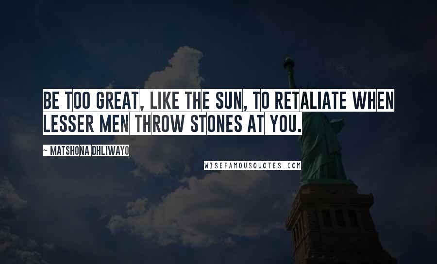 Matshona Dhliwayo Quotes: Be too great, like the Sun, to retaliate when lesser men throw stones at you.