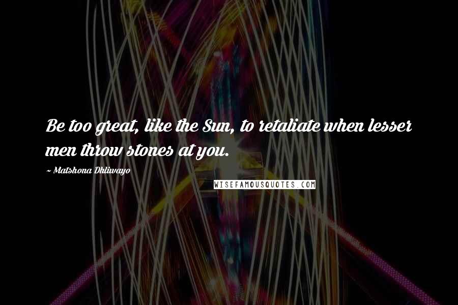 Matshona Dhliwayo Quotes: Be too great, like the Sun, to retaliate when lesser men throw stones at you.