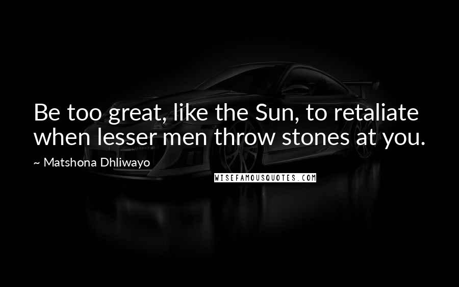 Matshona Dhliwayo Quotes: Be too great, like the Sun, to retaliate when lesser men throw stones at you.