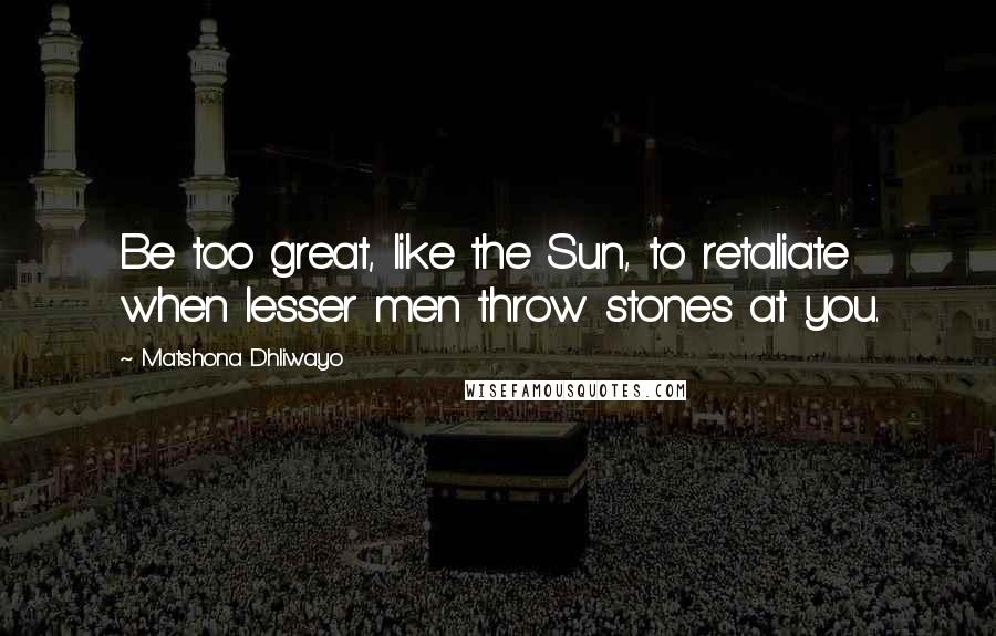 Matshona Dhliwayo Quotes: Be too great, like the Sun, to retaliate when lesser men throw stones at you.