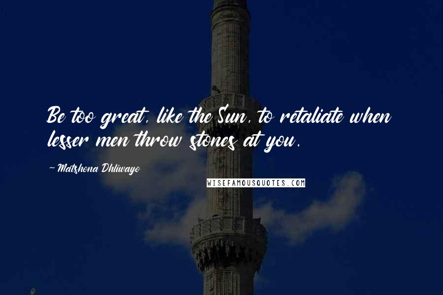 Matshona Dhliwayo Quotes: Be too great, like the Sun, to retaliate when lesser men throw stones at you.