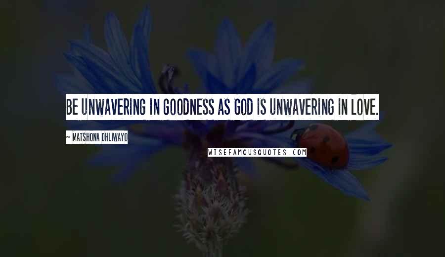 Matshona Dhliwayo Quotes: Be unwavering in goodness as God is unwavering in love.