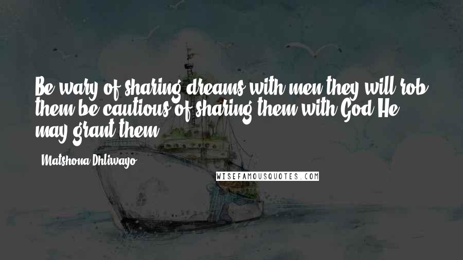 Matshona Dhliwayo Quotes: Be wary of sharing dreams with men,they will rob them;be cautious of sharing them with God,He may grant them.