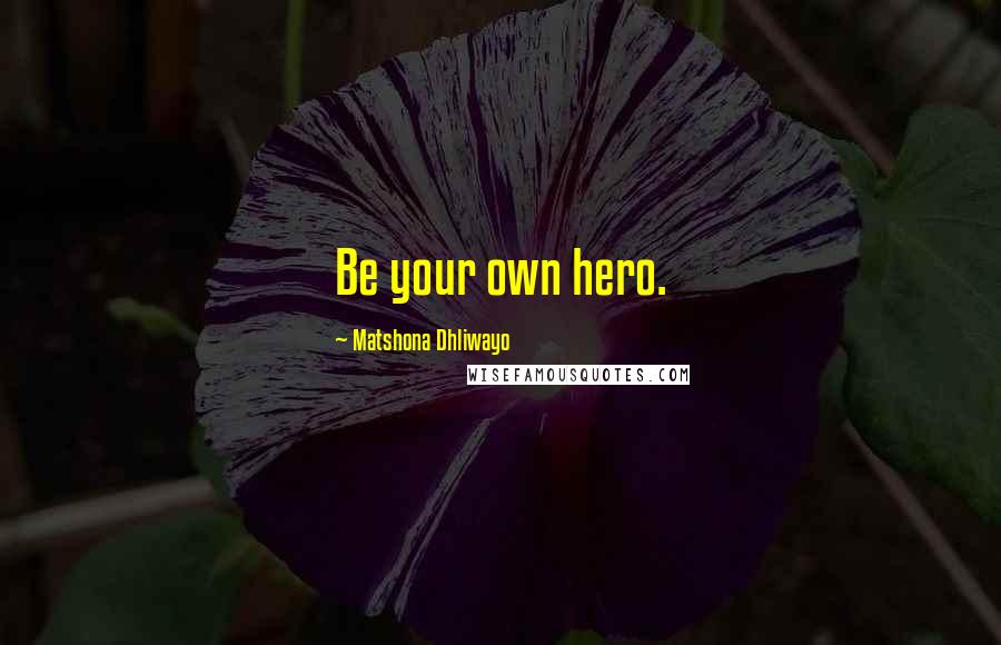 Matshona Dhliwayo Quotes: Be your own hero.